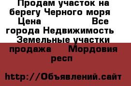 Продам участок на берегу Черного моря › Цена ­ 4 300 000 - Все города Недвижимость » Земельные участки продажа   . Мордовия респ.